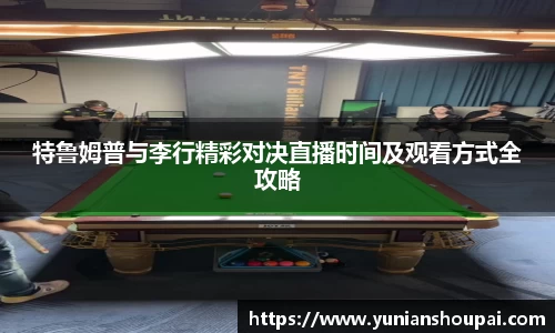 特鲁姆普与李行精彩对决直播时间及观看方式全攻略